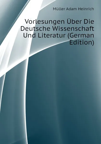 Обложка книги Vorlesungen Uber Die Deutsche Wissenschaft Und Literatur (German Edition), Müller Adam Heinrich