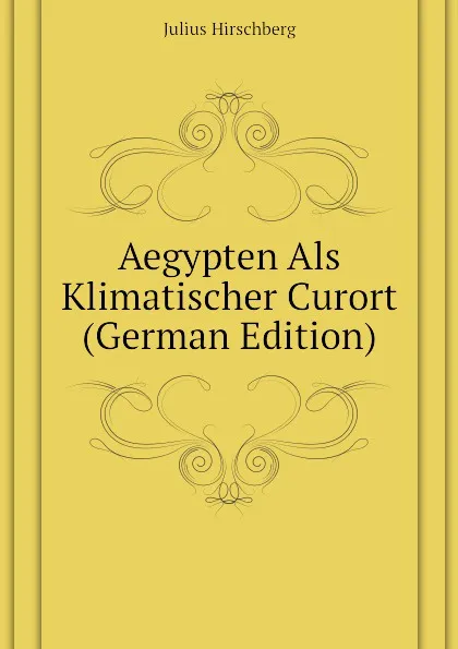 Обложка книги Aegypten Als Klimatischer Curort (German Edition), Julius Hirschberg