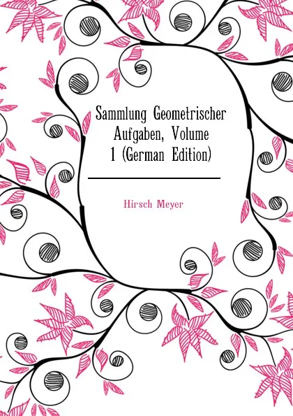 Обложка книги Sammlung Geometrischer Aufgaben, Volume 1 (German Edition), Hirsch Meyer