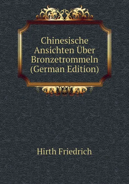 Обложка книги Chinesische Ansichten Uber Bronzetrommeln (German Edition), Hirth Friedrich