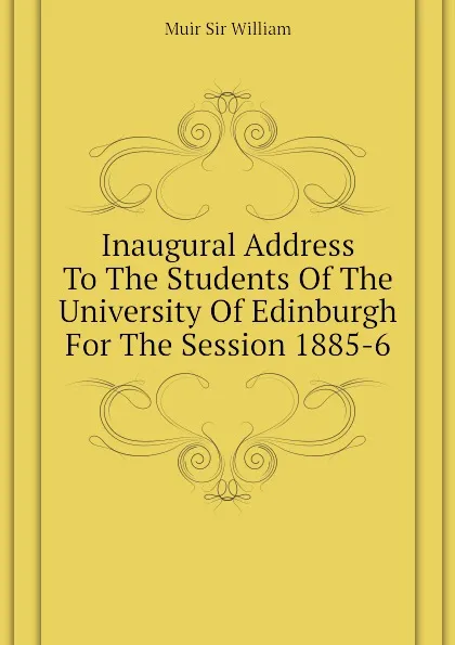 Обложка книги Inaugural Address To The Students Of The University Of Edinburgh For The Session 1885-6, Muir Sir William