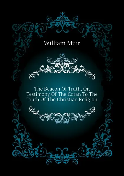 Обложка книги The Beacon Of Truth, Or, Testimony Of The Coran To The Truth Of The Christian Religion, William Muir