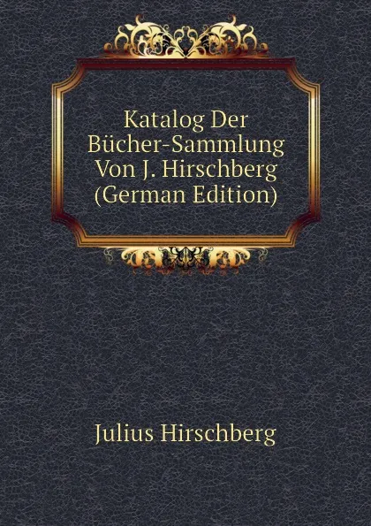 Обложка книги Katalog Der Bucher-Sammlung Von J. Hirschberg (German Edition), Julius Hirschberg