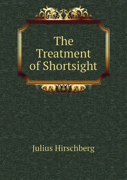 Обложка книги The Treatment of Shortsight, Julius Hirschberg