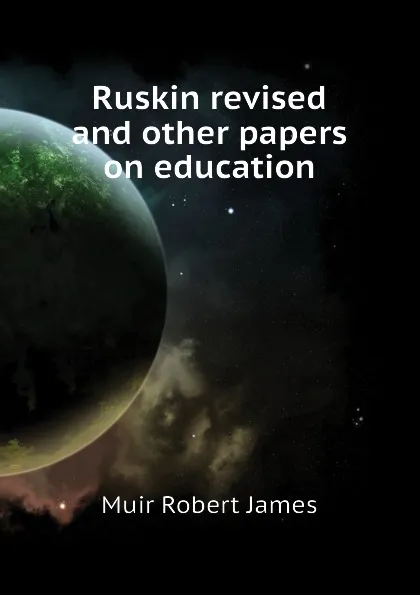 Обложка книги Ruskin revised and other papers on education, Muir Robert James