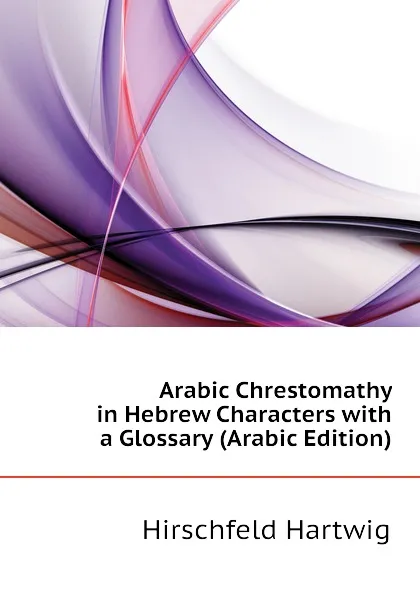 Обложка книги Arabic Chrestomathy in Hebrew Characters with a Glossary (Arabic Edition), Hirschfeld Hartwig