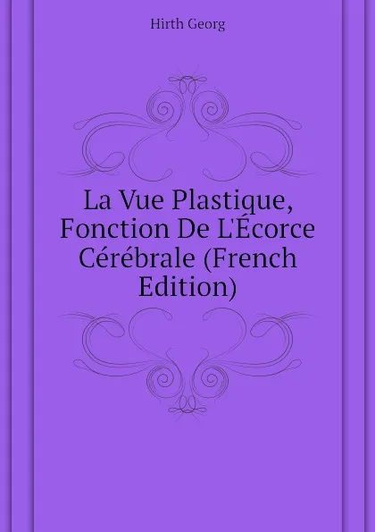 Обложка книги La Vue Plastique, Fonction De LEcorce Cerebrale (French Edition), Hirth Georg