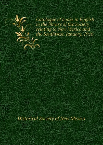 Обложка книги Catalogue of books in English in the library of the Society relating to New Mexico and the Southwest. January, 1910, Historical Society of New Mexico