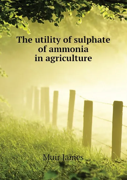 Обложка книги The utility of sulphate of ammonia in agriculture, Muir James