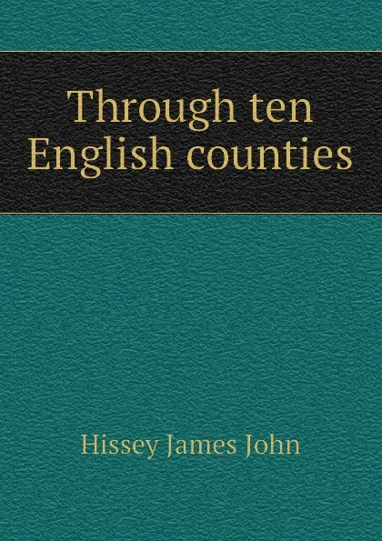 Обложка книги Through ten English counties, Hissey James John