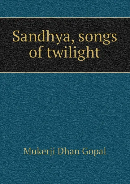 Обложка книги Sandhya, songs of twilight, Mukerji Dhan Gopal