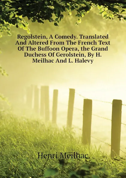 Обложка книги Regolstein, A Comedy. Translated And Altered From The French Text Of The Buffoon Opera, the Grand Duchess Of Gerolstein, By H. Meilhac And L. Halevy, Henri Meilhac