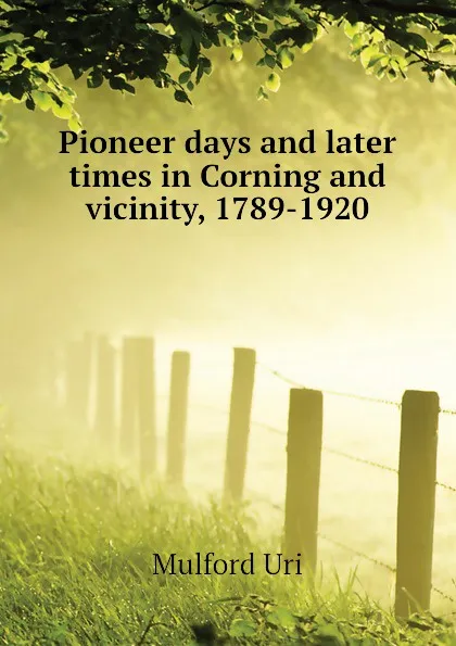 Обложка книги Pioneer days and later times in Corning and vicinity, 1789-1920, Mulford Uri