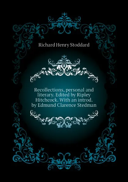 Обложка книги Recollections, personal and literary. Edited by Ripley Hitchcock. With an introd. by Edmund Clarence Stedman, Stoddard Richard Henry