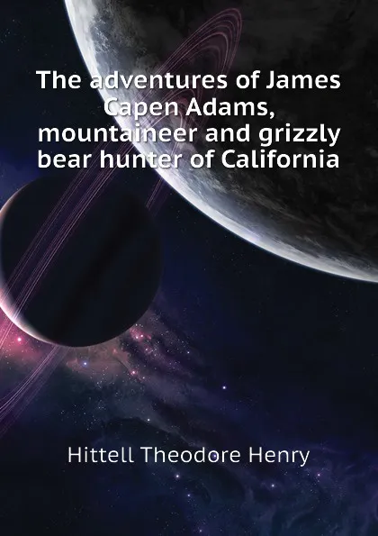 Обложка книги The adventures of James Capen Adams, mountaineer and grizzly bear hunter of California, Hittell Theodore Henry