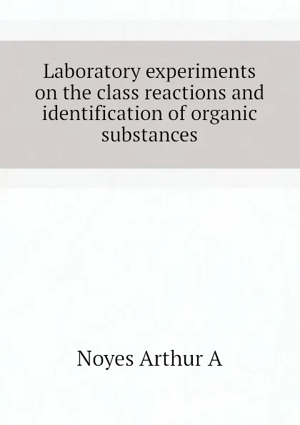 Обложка книги Laboratory experiments on the class reactions and identification of organic substances, Noyes Arthur A