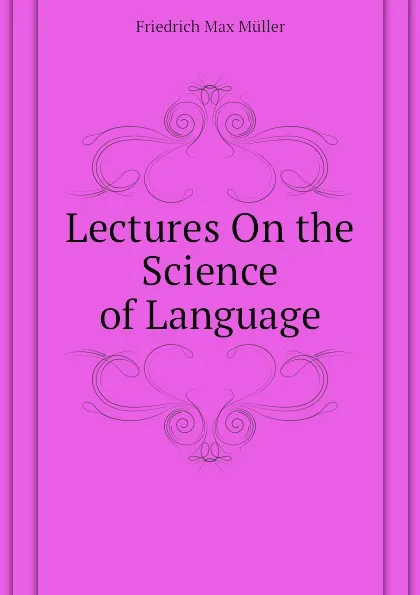 Обложка книги Lectures On the Science of Language, Friedrich Max Müller