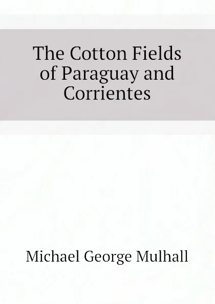 Обложка книги The Cotton Fields of Paraguay and Corrientes, Mulhall Michael George