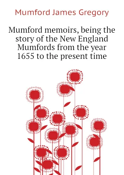 Обложка книги Mumford memoirs, being the story of the New England Mumfords from the year 1655 to the present time, Mumford James Gregory