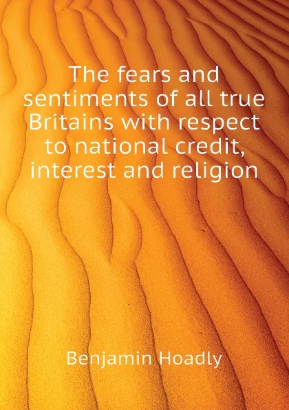 Обложка книги The fears and sentiments of all true Britains with respect to national credit, interest and religion, Benjamin Hoadly