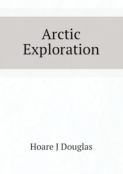 Обложка книги Arctic Exploration, Hoare J Douglas