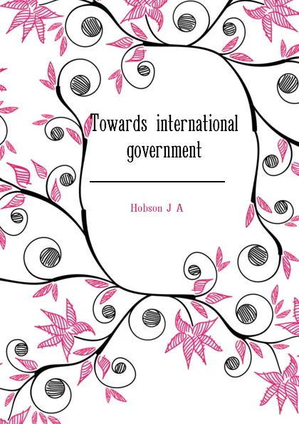 Обложка книги Towards international government, J.A. Hobson