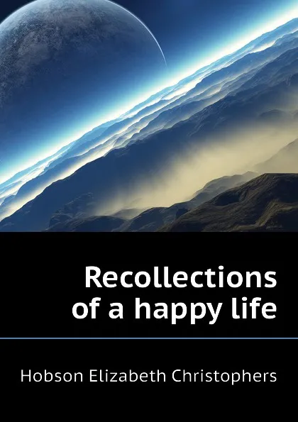 Обложка книги Recollections of a happy life, Hobson Elizabeth Christophers
