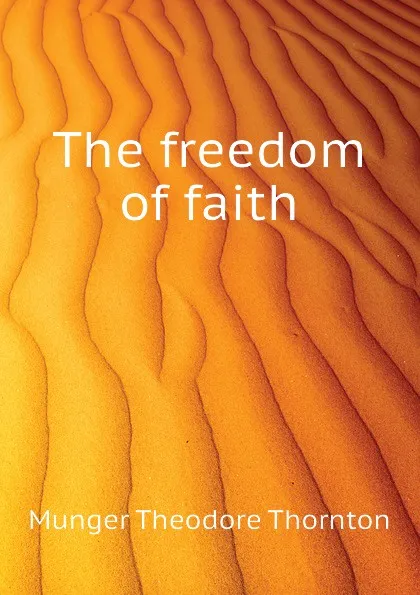 Обложка книги The freedom of faith, Munger Theodore Thornton