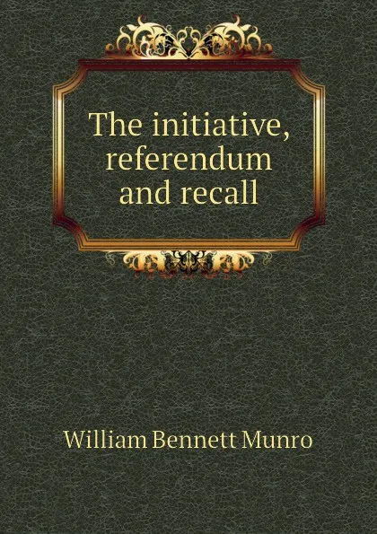 Обложка книги The initiative, referendum and recall, Munro William Bennett