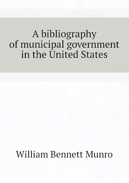 Обложка книги A bibliography of municipal government in the United States, Munro William Bennett