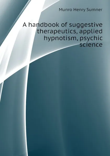 Обложка книги A handbook of suggestive therapeutics, applied hypnotism, psychic science, Munro Henry Sumner