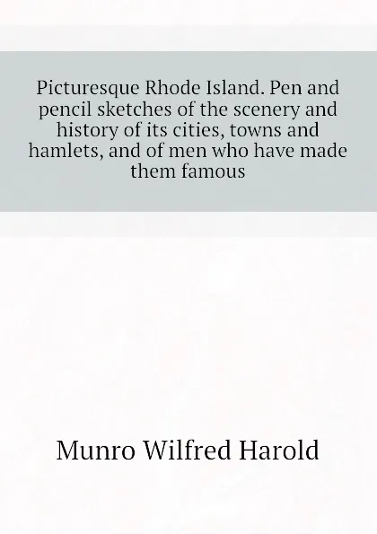 Обложка книги Picturesque Rhode Island. Pen and pencil sketches of the scenery and history of its cities, towns and hamlets, and of men who have made them famous, Munro Wilfred Harold