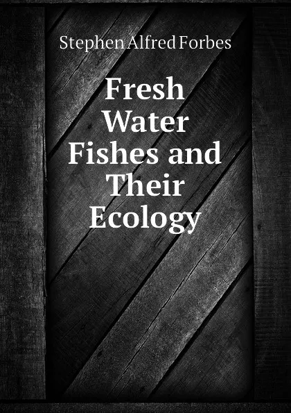 Обложка книги Fresh Water Fishes and Their Ecology, Forbes Stephen Alfred