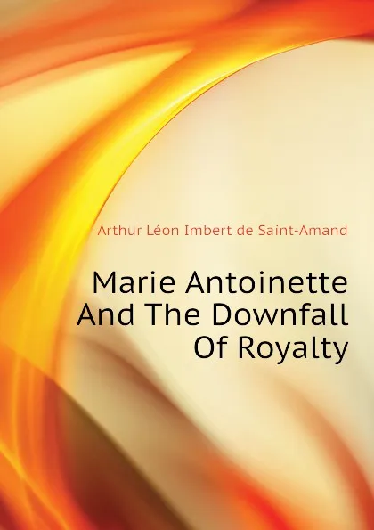 Обложка книги Marie Antoinette And The Downfall Of Royalty, Arthur Léon Imbert de Saint-Amand