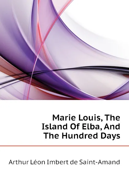 Обложка книги Marie Louis, The Island Of Elba, And The Hundred Days, Arthur Léon Imbert de Saint-Amand