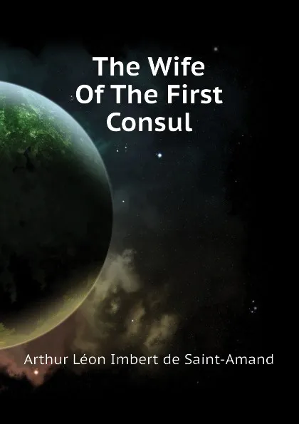 Обложка книги The Wife Of The First Consul, Arthur Léon Imbert de Saint-Amand