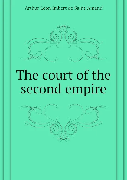 Обложка книги The court of the second empire, Arthur Léon Imbert de Saint-Amand