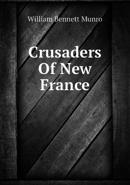 Обложка книги Crusaders Of New France, Munro William Bennett