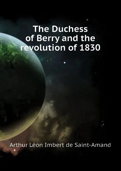 Обложка книги The Duchess of Berry and the revolution of 1830, Arthur Léon Imbert de Saint-Amand
