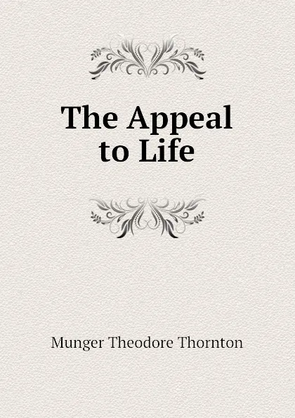 Обложка книги The Appeal to Life, Munger Theodore Thornton