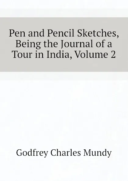 Обложка книги Pen and Pencil Sketches, Being the Journal of a Tour in India, Volume 2, Godfrey Charles Mundy