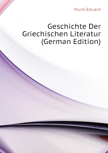 Обложка книги Geschichte Der Griechischen Literatur (German Edition), Munk Eduard