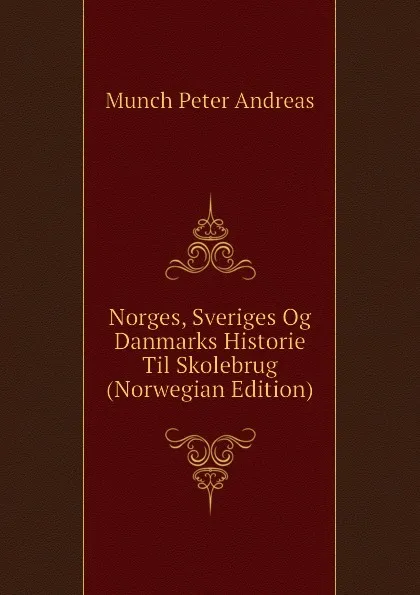 Обложка книги Norges, Sveriges Og Danmarks Historie Til Skolebrug (Norwegian Edition), Munch Peter Andreas