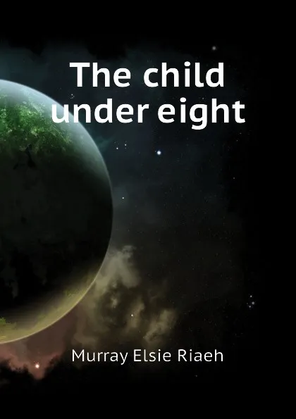 Обложка книги The child under eight, Murray Elsie Riaeh