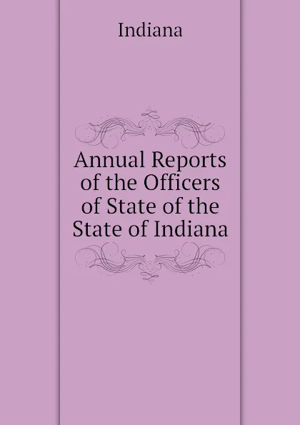 Обложка книги Annual Reports of the Officers of State of the State of Indiana, Indiana