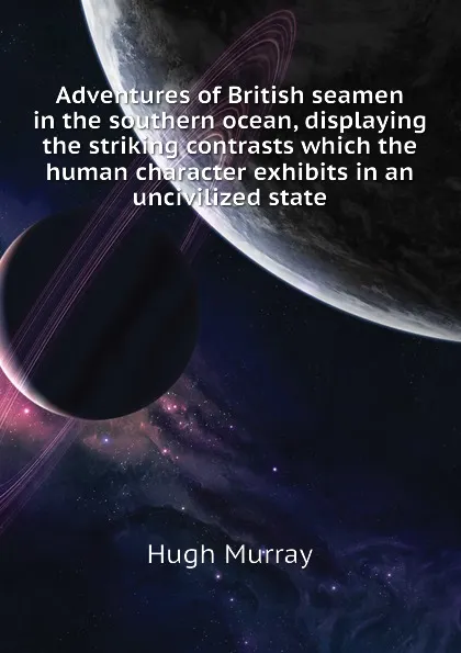 Обложка книги Adventures of British seamen in the southern ocean, displaying the striking contrasts which the human character exhibits in an uncivilized state, Murray Hugh