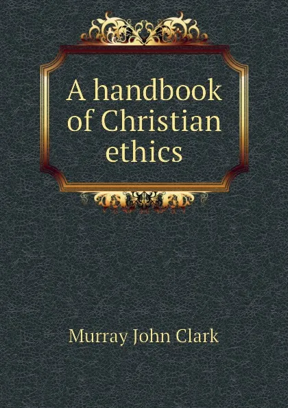 Обложка книги A handbook of Christian ethics, Murray John Clark