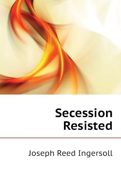 Обложка книги Secession Resisted, Joseph Reed Ingersoll