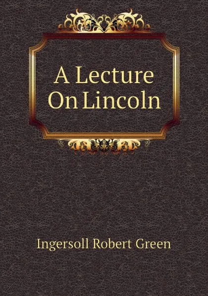 Обложка книги A Lecture On Lincoln, Ingersoll Robert Green