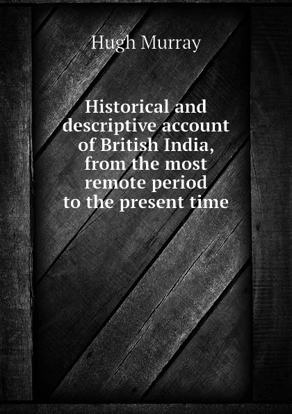 Обложка книги Historical and descriptive account of British India, from the most remote period to the present time, Murray Hugh